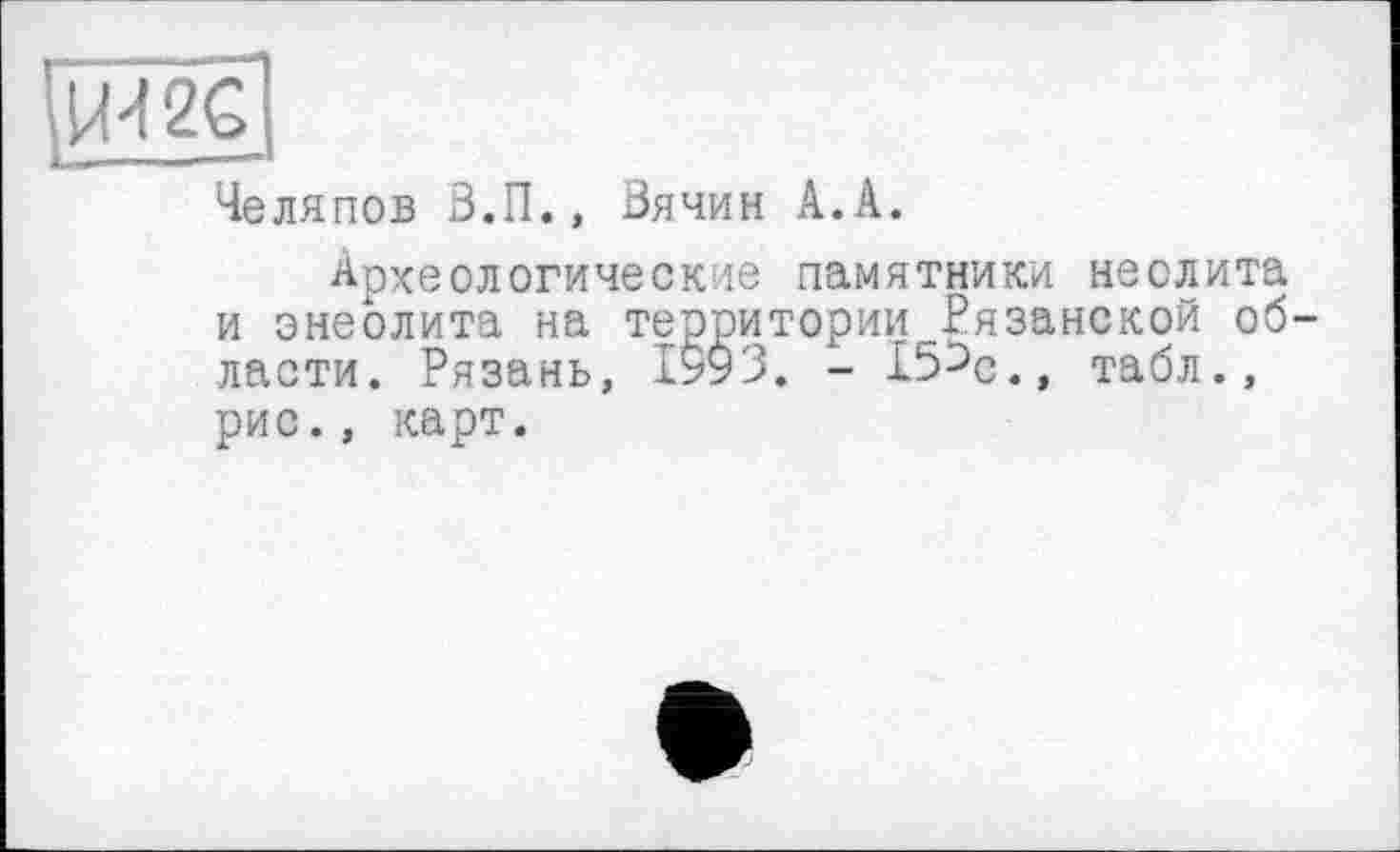 ﻿Челяпов В.П., Вячин А.А.
Археологические памятники неолита и энеолита на территории„Рязанской области. Рязань, 1993. - 153с., табл., рис., карт.